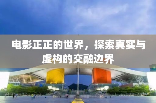 电影正正的世界，探索真实与虚构的交融边界