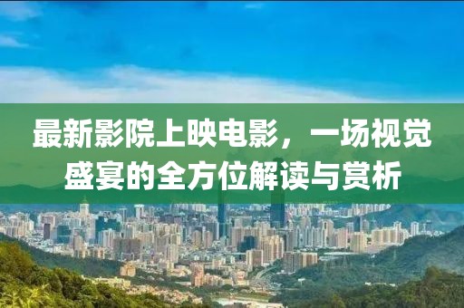 最新影院上映电影，一场视觉盛宴的全方位解读与赏析