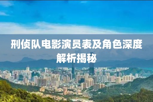 刑侦队电影演员表及角色深度解析揭秘