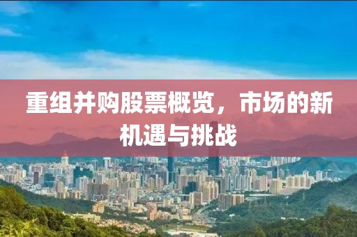 重组并购股票概览，市场的新机遇与挑战