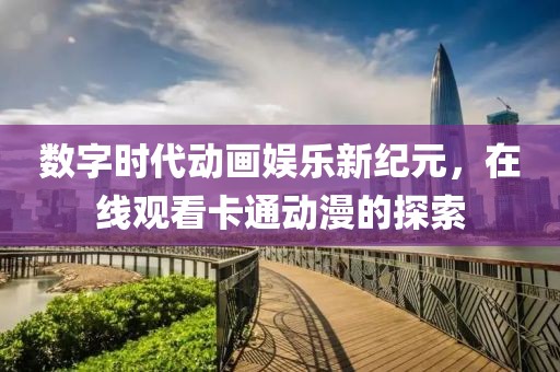 数字时代动画娱乐新纪元，在线观看卡通动漫的探索