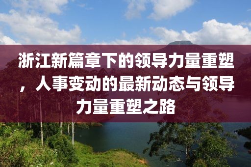 浙江新篇章下的领导力量重塑，人事变动的最新动态与领导力量重塑之路