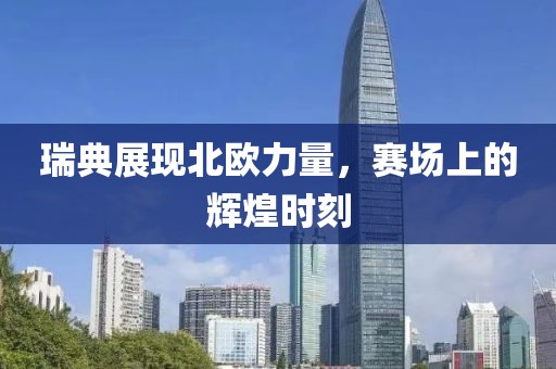 瑞典展现北欧力量，赛场上的辉煌时刻