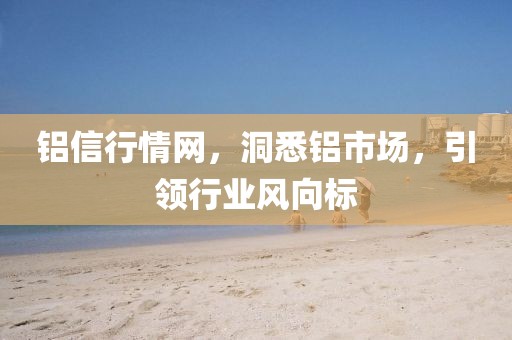 铝信行情网，洞悉铝市场，引领行业风向标