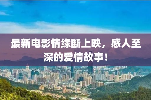 最新电影情缘断上映，感人至深的爱情故事！