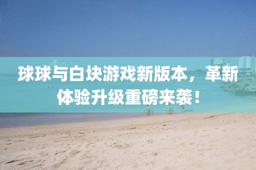 球球与白块游戏新版本，革新体验升级重磅来袭！