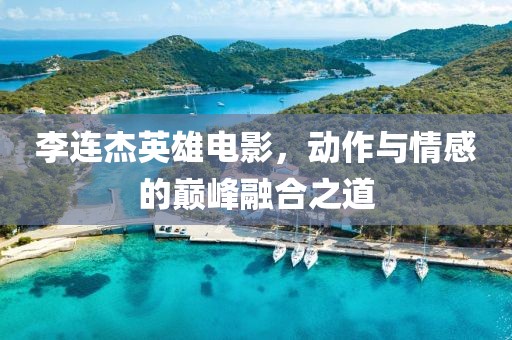 李连杰英雄电影，动作与情感的巅峰融合之道
