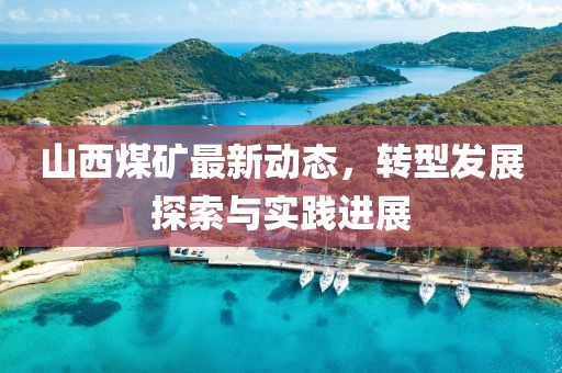 山西煤矿最新动态，转型发展探索与实践进展