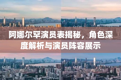 阿娜尔罕演员表揭秘，角色深度解析与演员阵容展示