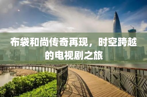 布袋和尚传奇再现，时空跨越的电视剧之旅