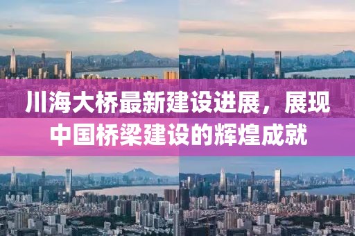 川海大桥最新建设进展，展现中国桥梁建设的辉煌成就