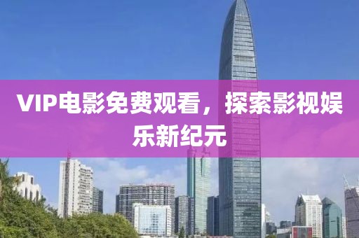 VIP电影免费观看，探索影视娱乐新纪元