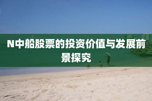 N中船股票的投资价值与发展前景探究