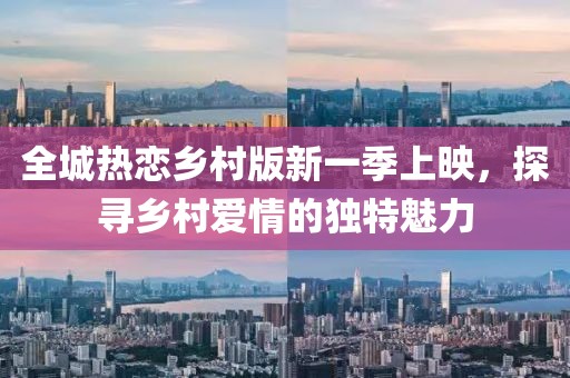 全城热恋乡村版新一季上映，探寻乡村爱情的独特魅力