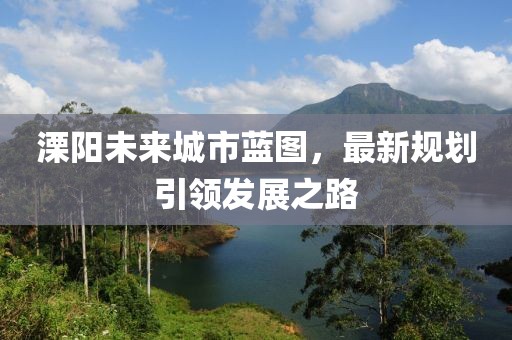 溧阳未来城市蓝图，最新规划引领发展之路