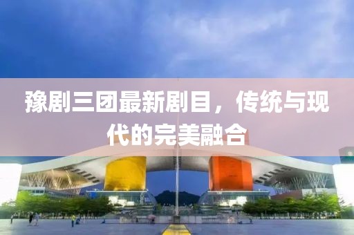 豫剧三团最新剧目，传统与现代的完美融合