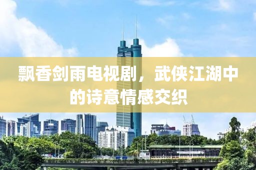 飘香剑雨电视剧，武侠江湖中的诗意情感交织