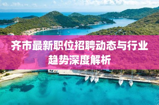 齐市最新职位招聘动态与行业趋势深度解析