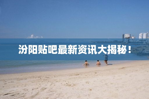 汾阳贴吧最新资讯大揭秘！