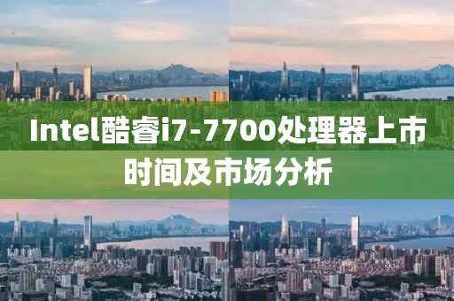 Intel酷睿i7-7700处理器上市时间及市场分析