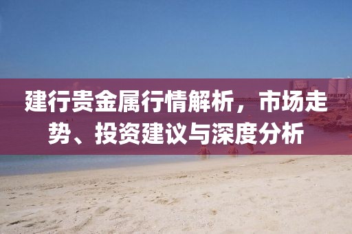 建行贵金属行情解析，市场走势、投资建议与深度分析