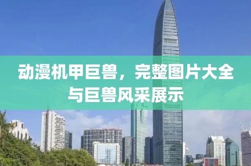 动漫机甲巨兽，完整图片大全与巨兽风采展示