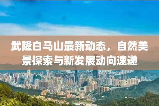 武隆白马山最新动态，自然美景探索与新发展动向速递
