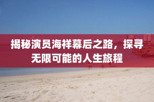 揭秘演员海祥幕后之路，探寻无限可能的人生旅程