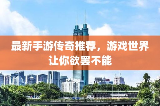 最新手游传奇推荐，游戏世界让你欲罢不能