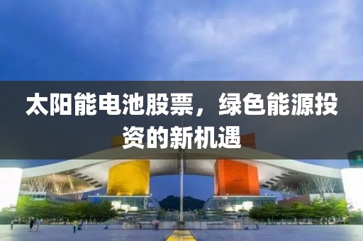 太阳能电池股票，绿色能源投资的新机遇