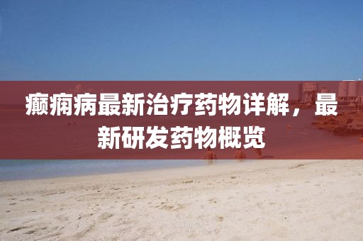 癫痫病最新治疗药物详解，最新研发药物概览