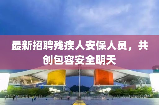 最新招聘残疾人安保人员，共创包容安全明天