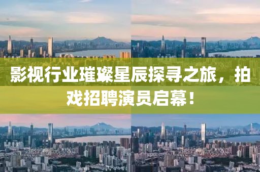 影视行业璀璨星辰探寻之旅，拍戏招聘演员启幕！