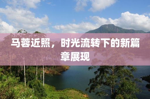 马蓉近照，时光流转下的新篇章展现