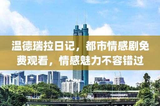 温德瑞拉日记，都市情感剧免费观看，情感魅力不容错过