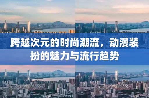 跨越次元的时尚潮流，动漫装扮的魅力与流行趋势