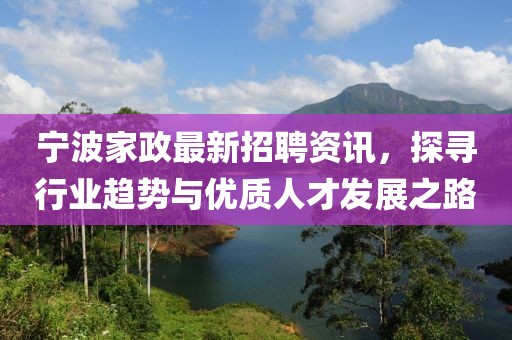 宁波家政最新招聘资讯，探寻行业趋势与优质人才发展之路