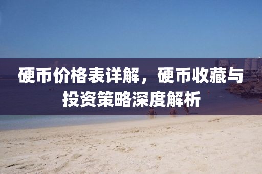 硬币价格表详解，硬币收藏与投资策略深度解析