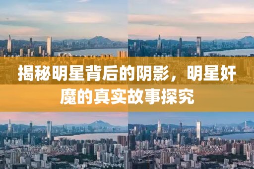 揭秘明星背后的阴影，明星奸魔的真实故事探究