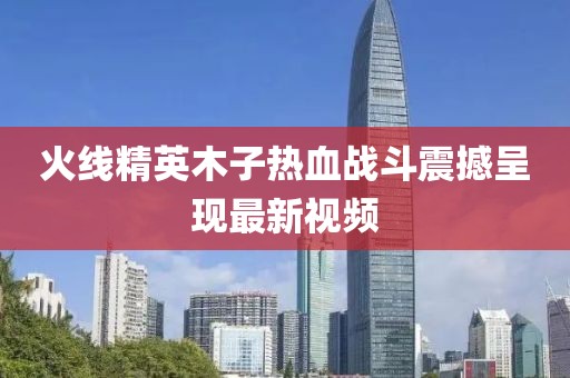 火线精英木子热血战斗震撼呈现最新视频
