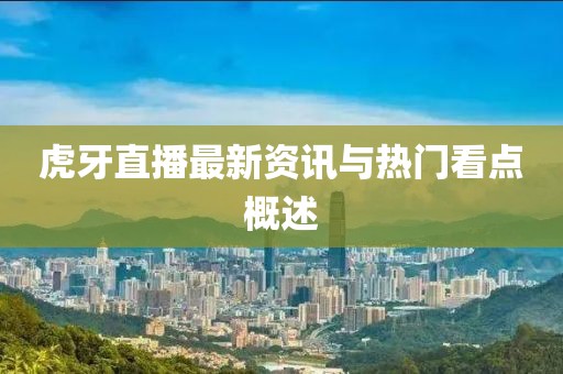 虎牙直播最新资讯与热门看点概述