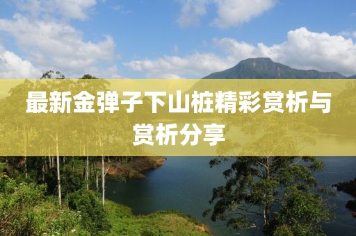最新金弹子下山桩精彩赏析与赏析分享