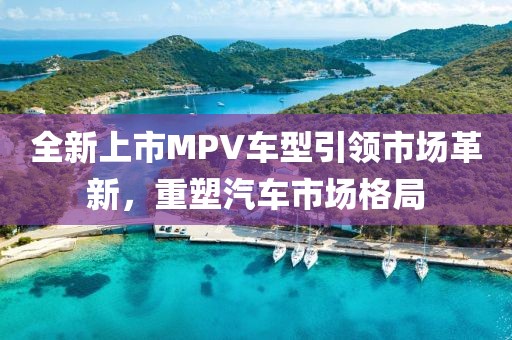 全新上市MPV车型引领市场革新，重塑汽车市场格局