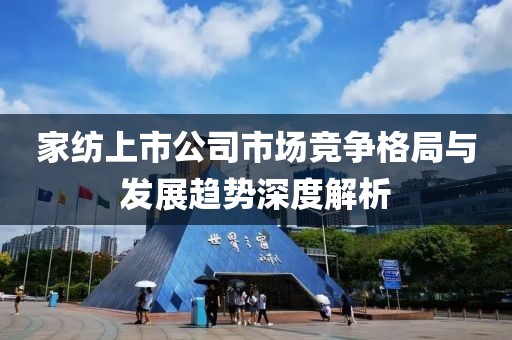 家纺上市公司市场竞争格局与发展趋势深度解析