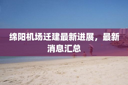 绵阳机场迁建最新进展，最新消息汇总