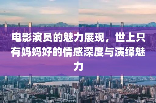 电影演员的魅力展现，世上只有妈妈好的情感深度与演绎魅力