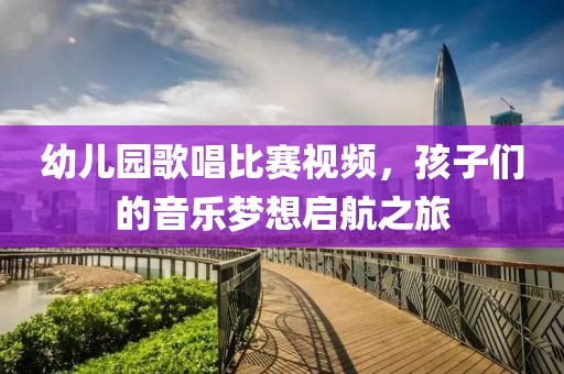 幼儿园歌唱比赛视频，孩子们的音乐梦想启航之旅