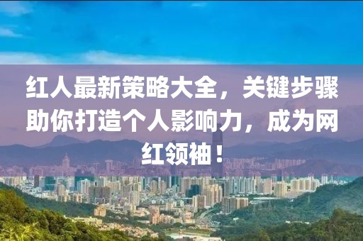 红人最新策略大全，关键步骤助你打造个人影响力，成为网红领袖！
