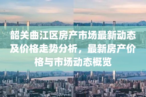 韶关曲江区房产市场最新动态及价格走势分析，最新房产价格与市场动态概览