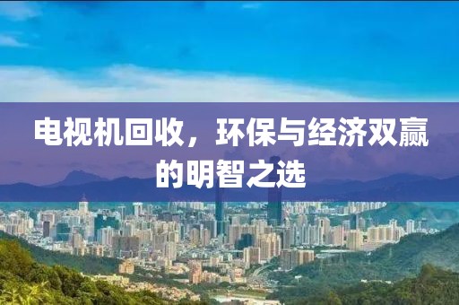 电视机回收，环保与经济双赢的明智之选